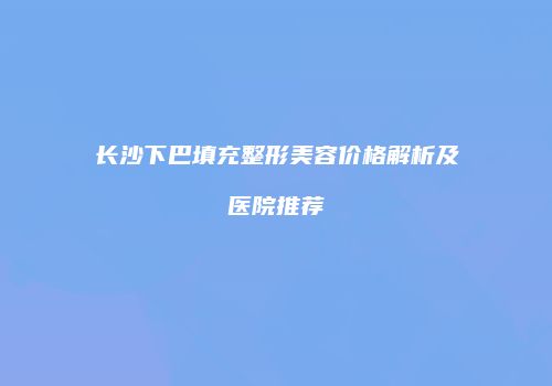 长沙下巴填充整形美容价格解析及医院推荐