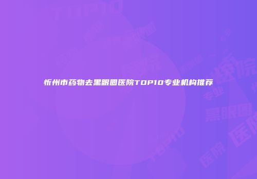 忻州市药物去黑眼圈医院TOP10专业机构推荐