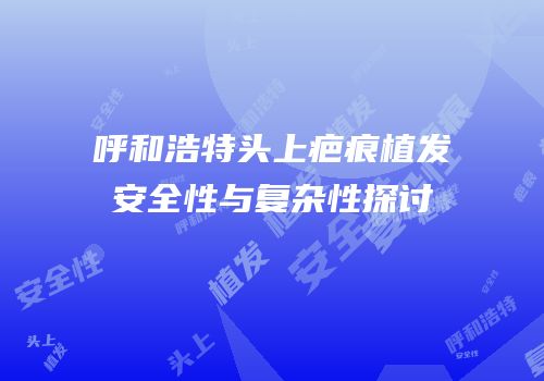 呼和浩特头上疤痕植发安全性与复杂性探讨
