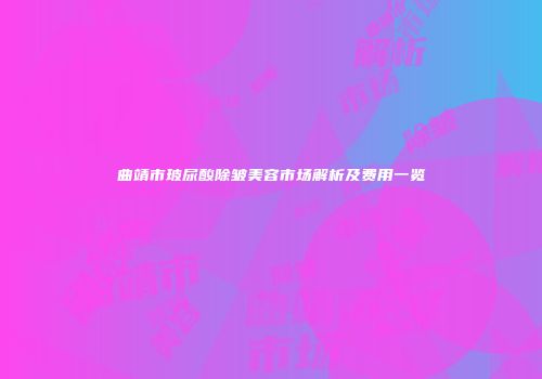 曲靖市玻尿酸除皱美容市场解析及费用一览