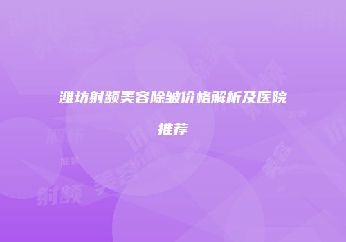 潍坊射频美容除皱价格解析及医院推荐