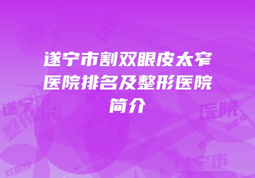 遂宁市割双眼皮太窄医院排名及整形医院简介