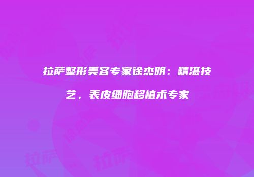 拉萨整形美容专家徐杰明：精湛技艺，表皮细胞移植术专家