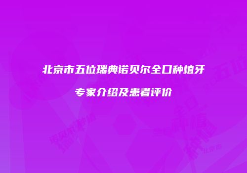 北京市五位瑞典诺贝尔全口种植牙专家介绍及患者评价
