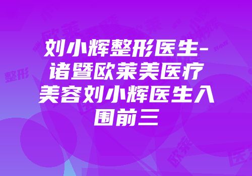 刘小辉整形医生-诸暨欧莱美医疗美容刘小辉医生入围前三