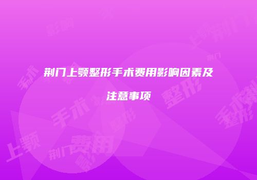 荆门上颚整形手术费用影响因素及注意事项