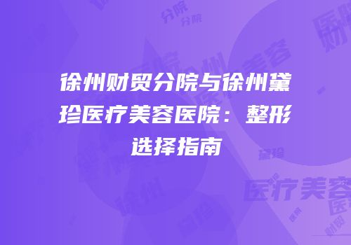 徐州财贸分院与徐州黛珍医疗美容医院：整形选择指南