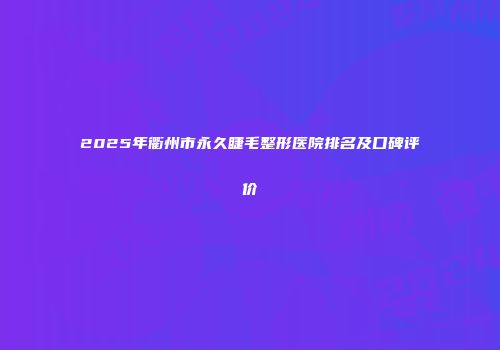 2025年衢州市永久睫毛整形医院排名及口碑评价