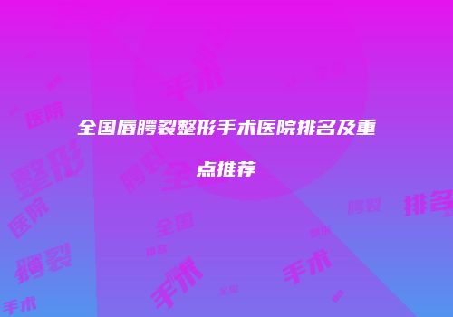全国唇腭裂整形手术医院排名及重点推荐