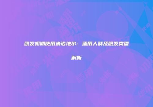 脱发初期使用米诺地尔：适用人群及脱发类型解析