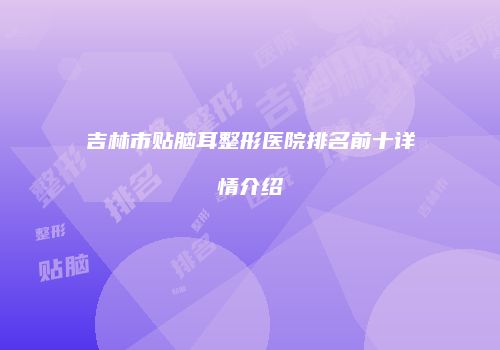 吉林市贴脑耳整形医院排名前十详情介绍