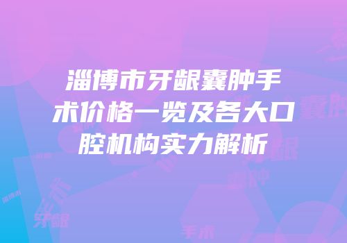淄博市牙龈囊肿手术价格一览及各大口腔机构实力解析