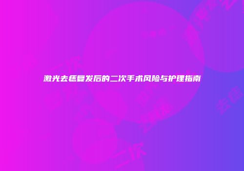 激光去痣复发后的二次手术风险与护理指南