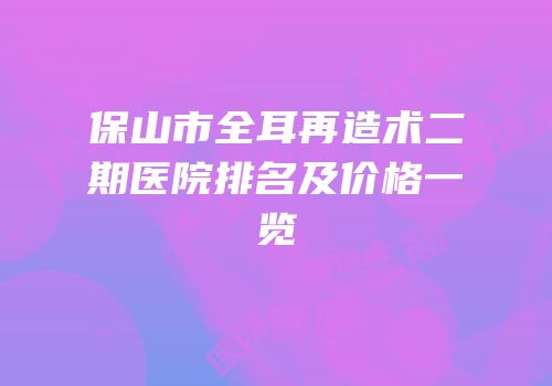 保山市全耳再造术二期医院排名及价格一览