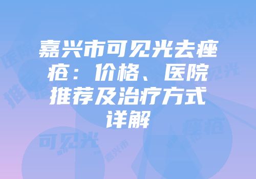 嘉兴市可见光去痤疮：价格、医院推荐及治疗方式详解