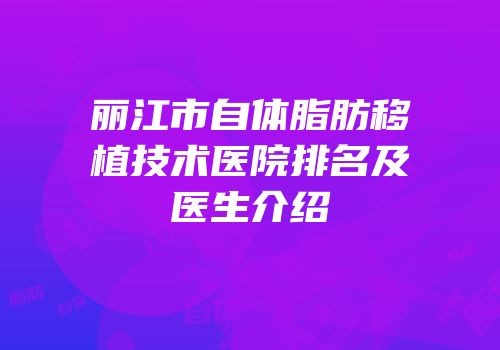 丽江市自体脂肪移植技术医院排名及医生介绍