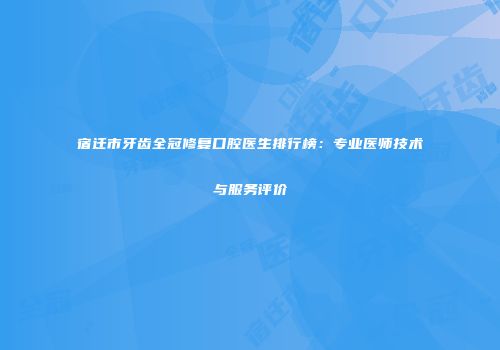 宿迁市牙齿全冠修复口腔医生排行榜：专业医师技术与服务评价