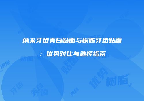 纳米牙齿美白贴面与树脂牙齿贴面：优势对比与选择指南
