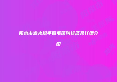 阳泉市激光脱手臂毛医院排名及详细介绍