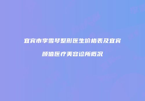 宜宾市李雪琴整形医生价格表及宜宾颜值医疗美容诊所概况