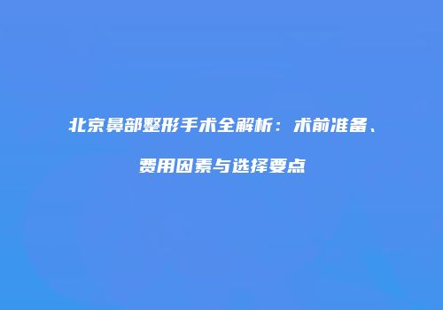 北京鼻部整形手术全解析：术前准备、费用因素与选择要点
