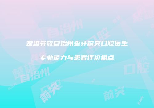 楚雄彝族自治州歪牙前突口腔医生专业能力与患者评价盘点