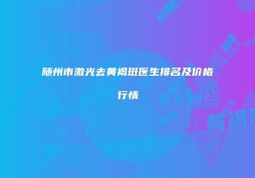 随州市激光去黄褐斑医生排名及价格行情