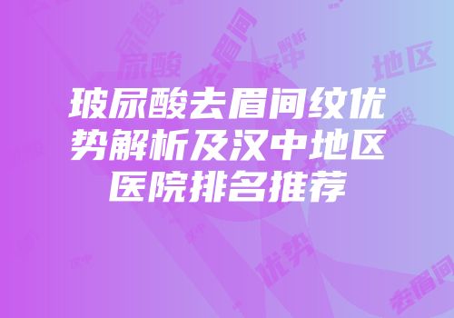 玻尿酸去眉间纹优势解析及汉中地区医院排名推荐