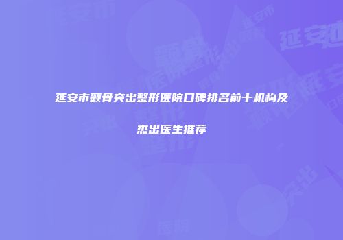 延安市颧骨突出整形医院口碑排名前十机构及杰出医生推荐
