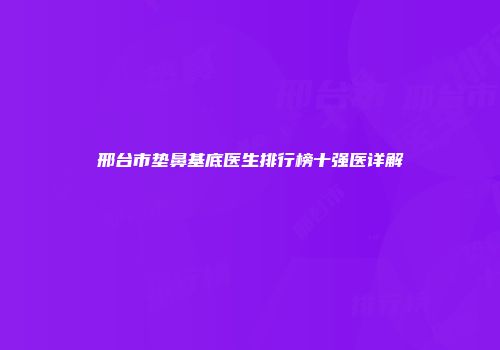 邢台市垫鼻基底医生排行榜十强医详解