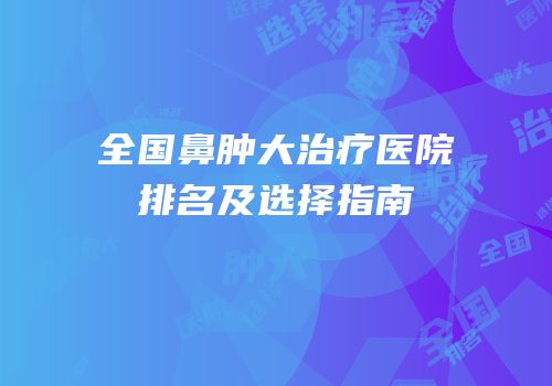 全国鼻肿大治疗医院排名及选择指南