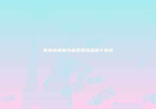 泰州市皮瓣切痣医院排名前十推荐
