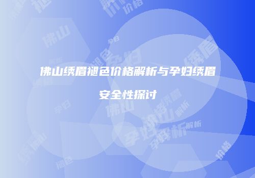 佛山绣眉褪色价格解析与孕妇绣眉安全性探讨