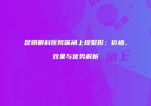 昆明眼科医院嘴角上提整形：价格、效果与优势解析
