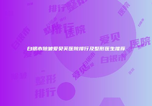 白银市除皱爱贝芙医院排行及整形医生推荐
