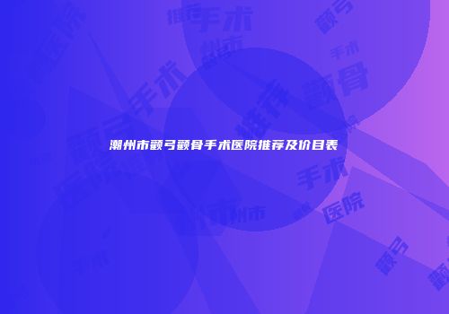 潮州市颧弓颧骨手术医院推荐及价目表