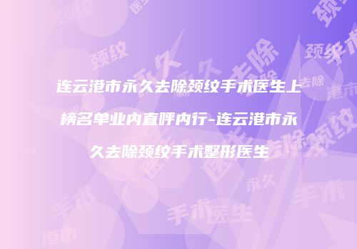 连云港市永久去除颈纹手术医生上榜名单业内直呼内行-连云港市永久去除颈纹手术整形医生