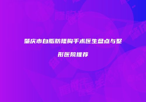 肇庆市自脂肪隆胸手术医生盘点与整形医院推荐