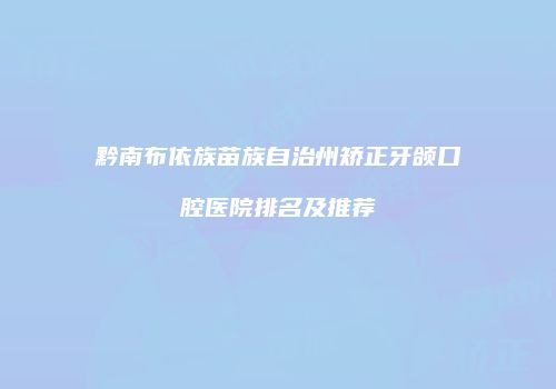 黔南布依族苗族自治州矫正牙颌口腔医院排名及推荐