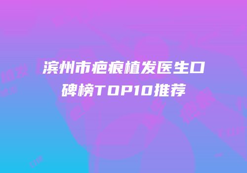 滨州市疤痕植发医生口碑榜TOP10推荐