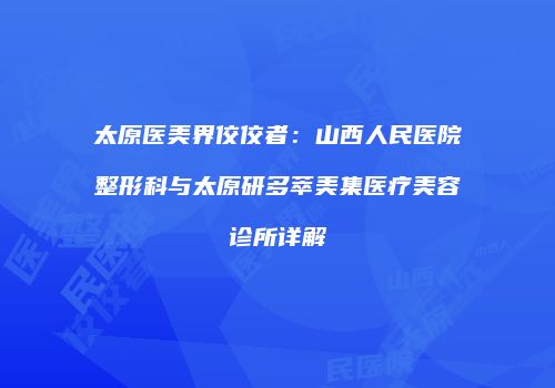太原医美界佼佼者：山西人民医院整形科与太原研多萃美集医疗美容诊所详解