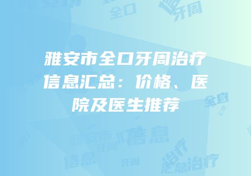 雅安市全口牙周治疗信息汇总：价格、医院及医生推荐