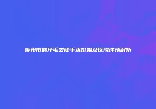 郴州市唇汗毛去除手术价格及医院详情解析