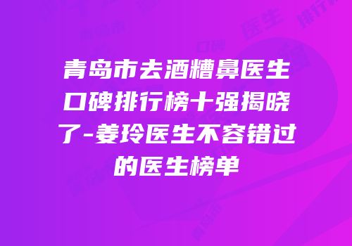 青岛市去酒糟鼻医生口碑排行榜十强揭晓了-姜玲医生不容错过的医生榜单