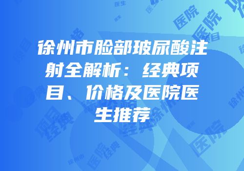 徐州市脸部玻尿酸注射全解析：经典项目、价格及医院医生推荐