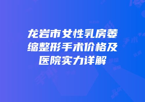 龙岩市女性乳房萎缩整形手术价格及医院实力详解