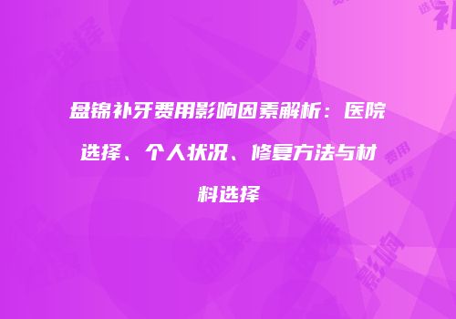 盘锦补牙费用影响因素解析：医院选择、个人状况、修复方法与材料选择