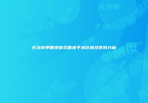 长沙市单眼皮做双眼皮手术价格及医院分析