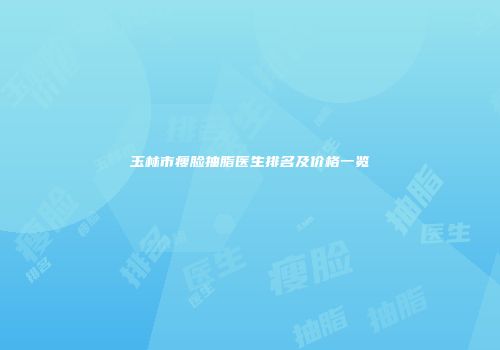 玉林市瘦脸抽脂医生排名及价格一览
