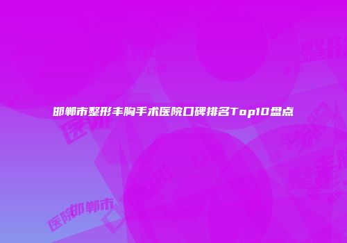 邯郸市整形丰胸手术医院口碑排名Top10盘点